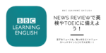 【BBC LEARNING ENGLISH】News Reviewで英検やTOEICに備えよう！